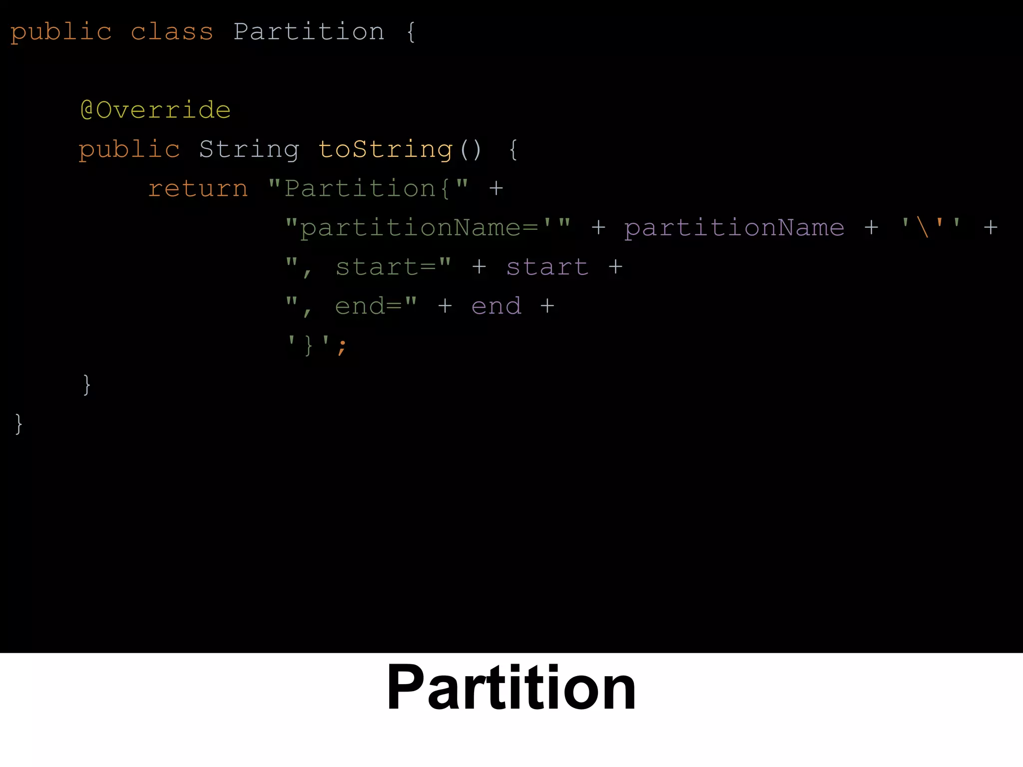 Partition
public class Partition {
@Override
public String toString() {
return "Partition{" +
"partitionName='" + partitionName + ''' +
", start=" + start +
", end=" + end +
'}';
}
}
 