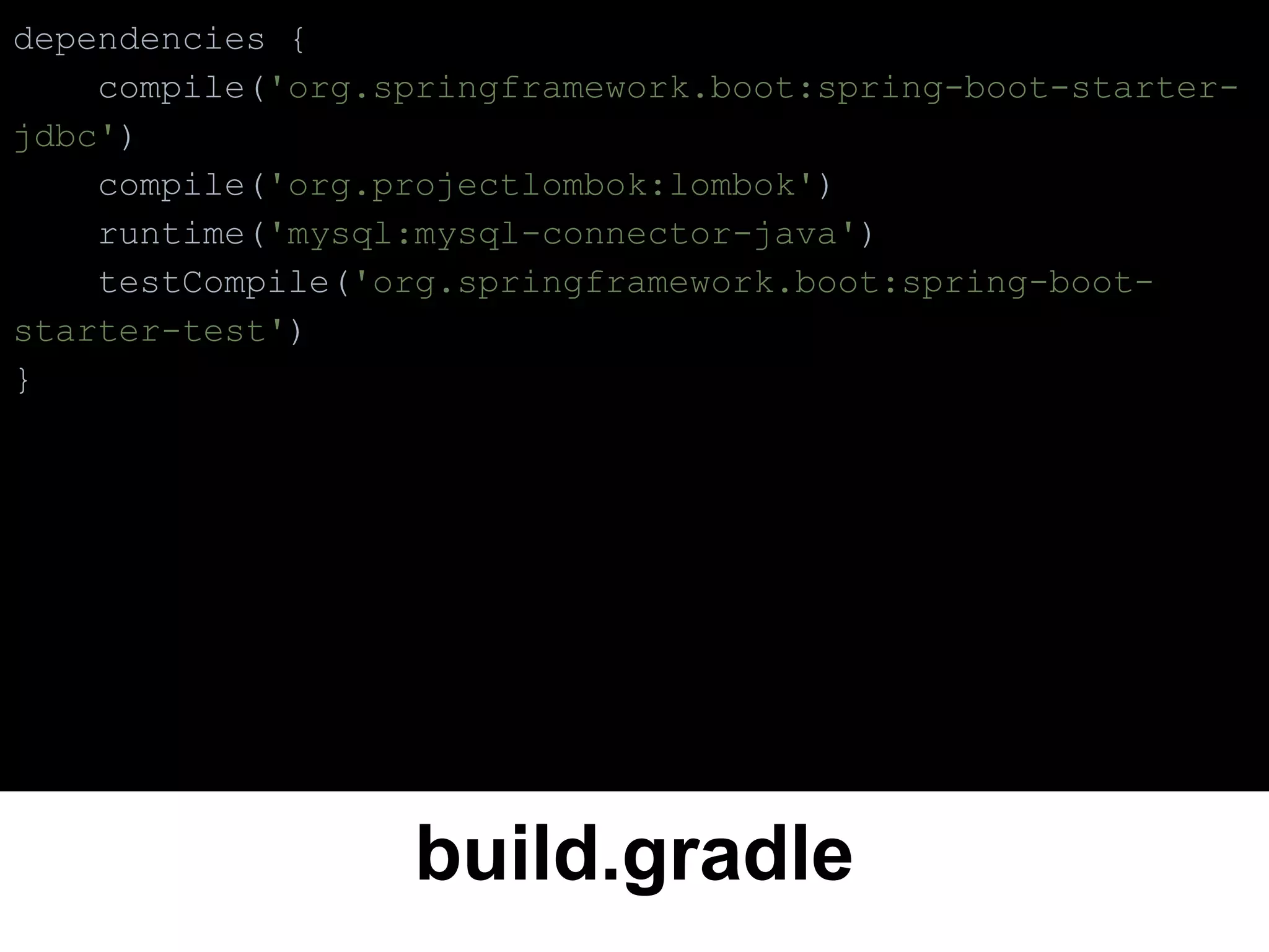 build.gradle
dependencies {
compile('org.springframework.boot:spring-boot-starter-
jdbc')
compile('org.projectlombok:lombok')
runtime('mysql:mysql-connector-java')
testCompile('org.springframework.boot:spring-boot-
starter-test')
}
 