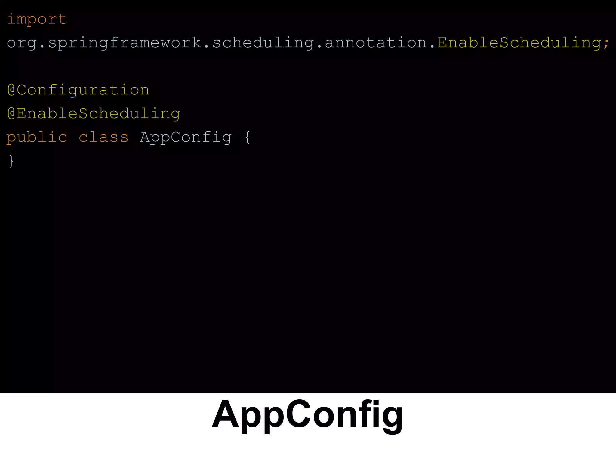 AppConfig
import
org.springframework.scheduling.annotation.EnableScheduling;
@Configuration
@EnableScheduling
public class AppConfig {
}
 