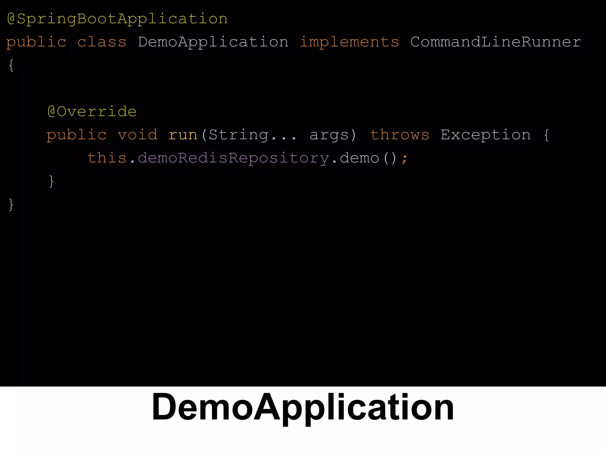 DemoApplication
@SpringBootApplication
public class DemoApplication implements CommandLineRunner
{
@Override
public void run(String... args) throws Exception {
this.demoRedisRepository.demo();
}
}
 