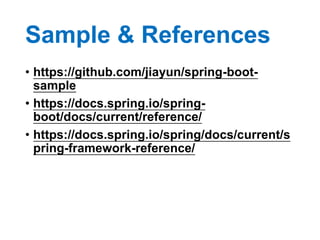 Sample & References
• https://github.com/jiayun/spring-boot-
sample
• https://docs.spring.io/spring-
boot/docs/current/reference/
• https://docs.spring.io/spring/docs/current/s
pring-framework-reference/
 