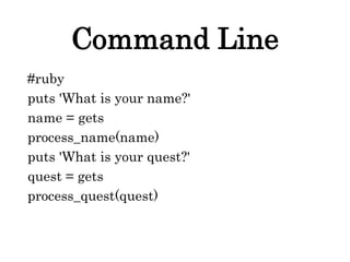 Command Line
#ruby
puts 'What is your name?'
name = gets
process_name(name)
puts 'What is your quest?'
quest = gets
process_quest(quest)
 