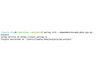claudia.zhou@claudiazhou:~/projects$ spring init --dependencies=web,data-jpa my-
project
Using service at https://start.spring.io
Project extracted to '/Users/claudia.zhou/projects/my-project'
 