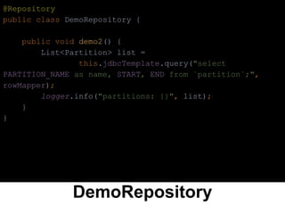 DemoRepository
@Repository
public class DemoRepository {
public void demo2() {
List<Partition> list =
this.jdbcTemplate.query("select
PARTITION_NAME as name, START, END from `partition`;",
rowMapper);
logger.info("partitions: {}", list);
}
}
 