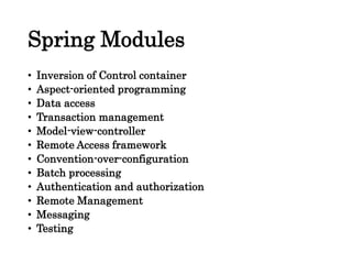 Spring Modules
• Inversion of Control container
• Aspect-oriented programming
• Data access
• Transaction management
• Model-view-controller
• Remote Access framework
• Convention-over-configuration
• Batch processing
• Authentication and authorization
• Remote Management
• Messaging
• Testing
 