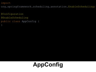AppConfig
import
org.springframework.scheduling.annotation.EnableScheduling;
@Configuration
@EnableScheduling
public class AppConfig {
}
 