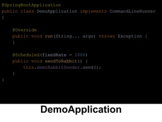 DemoApplication
@SpringBootApplication
public class DemoApplication implements CommandLineRunner
{
@Override
public void run(String... args) throws Exception {
}
@Scheduled(fixedRate = 1000)
public void sendToRabbit() {
this.demoRabbitSender.send();
}
}
 