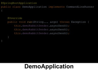 DemoApplication
@SpringBootApplication
public class DemoApplication implements CommandLineRunner
{
@Override
public void run(String... args) throws Exception {
this.demoRabbitSender.asyncSend();
this.demoRabbitSender.asyncSend();
this.demoRabbitSender.asyncSend();
}
}
 