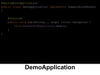 DemoApplication
@SpringBootApplication
public class DemoApplication implements CommandLineRunner
{
@Override
public void run(String... args) throws Exception {
this.demoRedisRepository.demo();
}
}
 