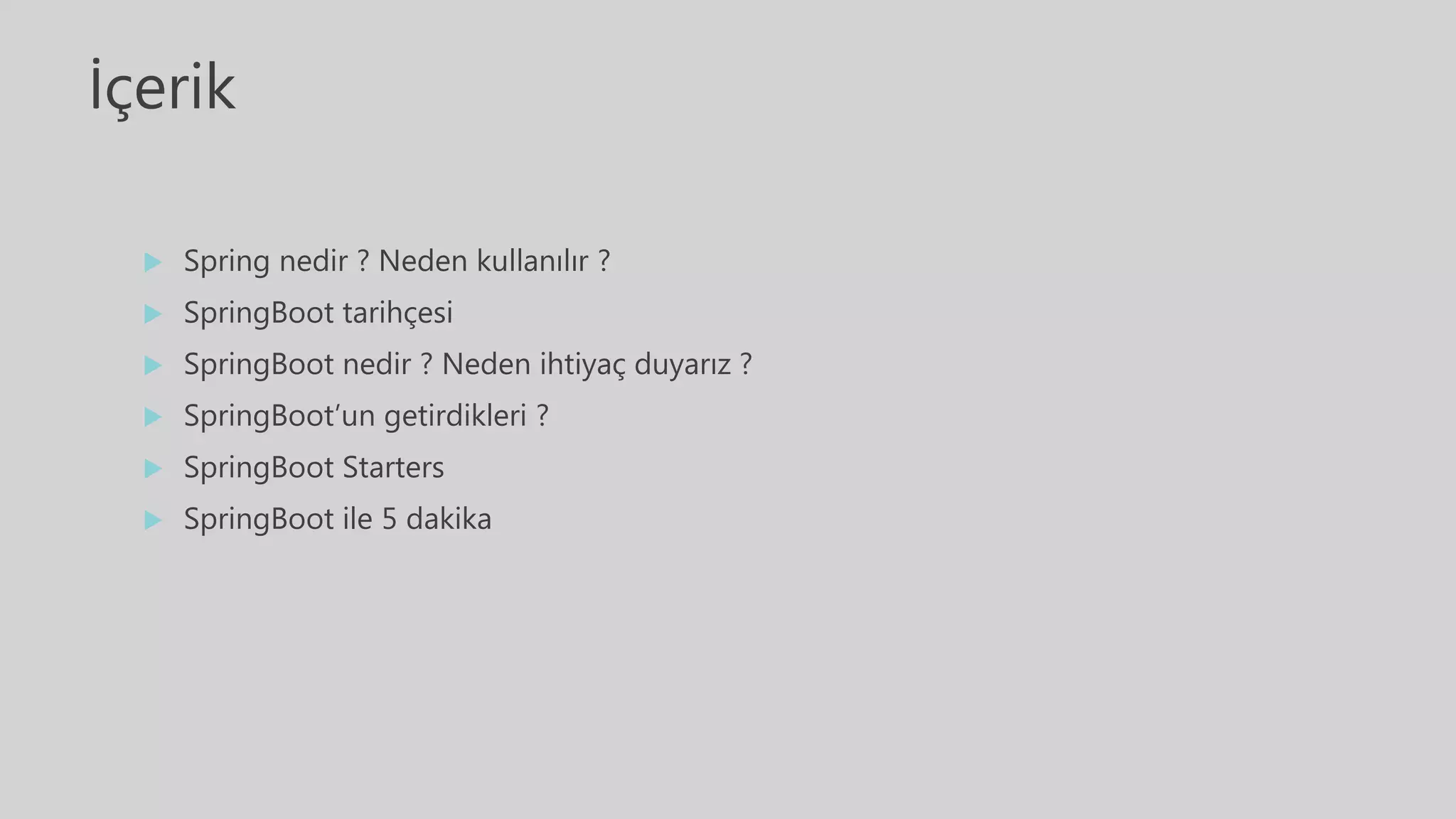 İçerik
 Spring nedir ? Neden kullanılır ?
 SpringBoot tarihçesi
 SpringBoot nedir ? Neden ihtiyaç duyarız ?
 SpringBoot’un getirdikleri ?
 SpringBoot Starters
 SpringBoot ile 5 dakika
 
