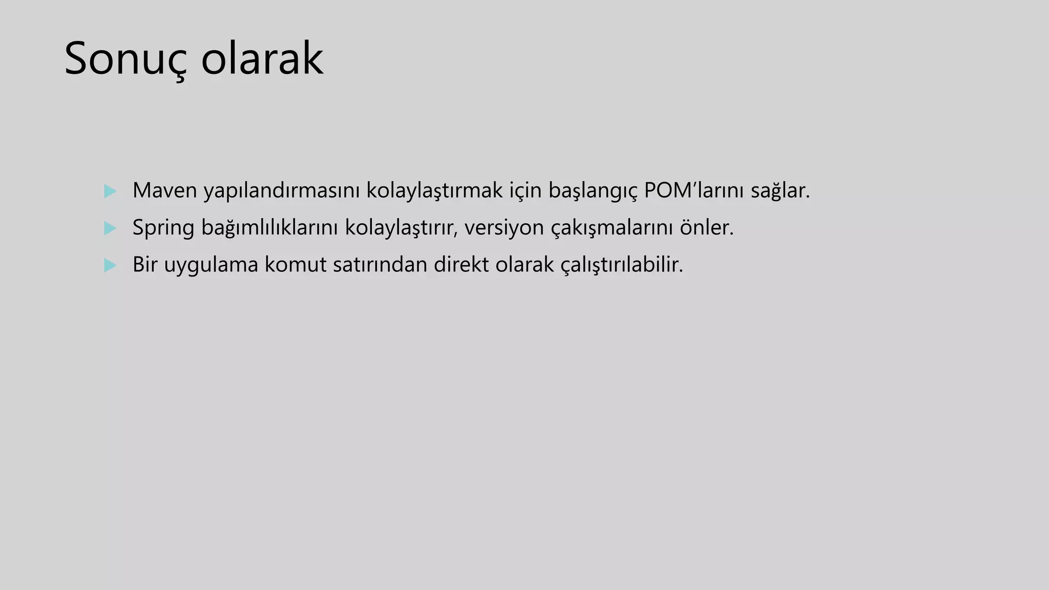 Sonuç olarak
 Maven yapılandırmasını kolaylaştırmak için başlangıç POM’larını sağlar.
 Spring bağımlılıklarını kolaylaştırır, versiyon çakışmalarını önler.
 Bir uygulama komut satırından direkt olarak çalıştırılabilir.
 