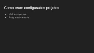 Como eram configurados projetos
● XML everywhere
● Programaticamente
 
