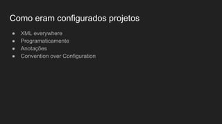 Como eram configurados projetos
● XML everywhere
● Programaticamente
● Anotações
● Convention over Configuration
 