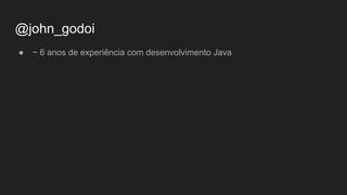 @john_godoi
● ~ 6 anos de experiência com desenvolvimento Java
 