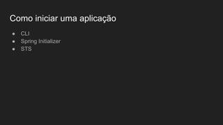 Como iniciar uma aplicação
● CLI
● Spring Initializer
● STS
 