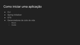 Como iniciar uma aplicação
● CLI
● Spring Initializer
● STS
● Gerenciadores de ciclo de vida
○ Maven
○ Gradle
 