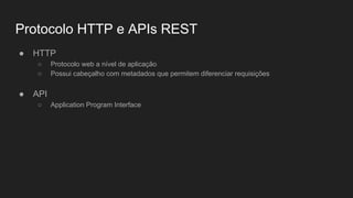 Protocolo HTTP e APIs REST
● HTTP
○ Protocolo web a nível de aplicação
○ Possui cabeçalho com metadados que permitem diferenciar requisições
● API
○ Application Program Interface
 