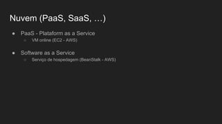 Nuvem (PaaS, SaaS, …)
● PaaS - Plataform as a Service
○ VM online (EC2 - AWS)
● Software as a Service
○ Serviço de hospedagem (BeanStalk - AWS)
 