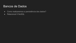 Bancos de Dados
● Como realizaremos a persistência dos dados?
● Relacional X NoSQL
 