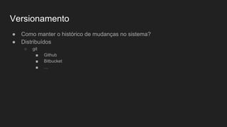 Versionamento
● Como manter o histórico de mudanças no sistema?
● Distribuídos
○ git
■ Github
■ Bitbucket
■ …
 