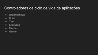 Controladores de ciclo de vida de aplicações
● Dependências
● Build
● Test
● Execução
● Maven
● Gradle
 