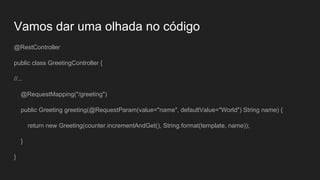 Vamos dar uma olhada no código
@RestController
public class GreetingController {
//...
@RequestMapping("/greeting")
public Greeting greeting(@RequestParam(value="name", defaultValue="World") String name) {
return new Greeting(counter.incrementAndGet(), String.format(template, name));
}
}
 
