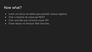 Now what?
● Incluir um banco de dados para persistir nossos registros
● Criar o restante de nossa api REST
● Criar uma tela que consuma nossa API
● Fazer deploy na Amazon Web Services
 
