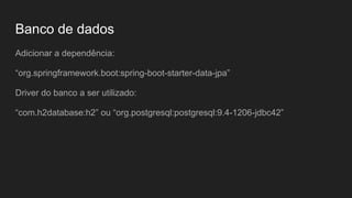 Banco de dados
Adicionar a dependência:
“org.springframework.boot:spring-boot-starter-data-jpa”
Driver do banco a ser utilizado:
“com.h2database:h2” ou “org.postgresql:postgresql:9.4-1206-jdbc42”
 