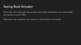Spring-Boot-Actuator
Para subir uma aplicação Spring Boot para AWS precisamos que esta esteja
escutando na porta 5000.
Para fazer isso podemos nos utilizar do Spring Boot novamente.
 