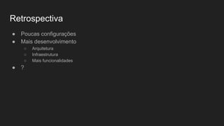 Retrospectiva
● Poucas configurações
● Mais desenvolvimento
○ Arquitetura
○ Infraestrutura
○ Mais funcionalidades
● ?
 