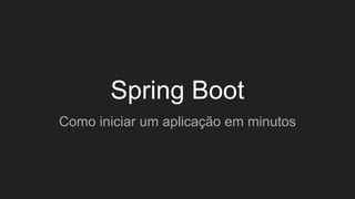 Spring Boot
Como iniciar um aplicação em minutos
 