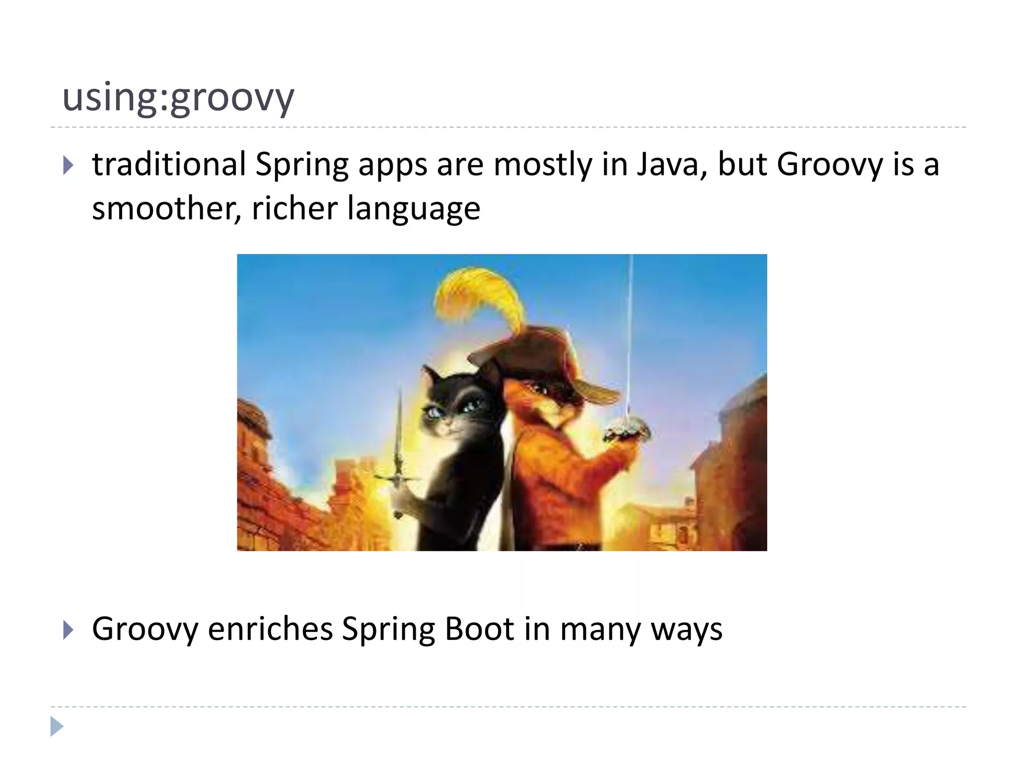 using:groovy
 traditional Spring apps are mostly in Java, but Groovy is a
smoother, richer language
 Groovy enriches Spring Boot in many ways
 