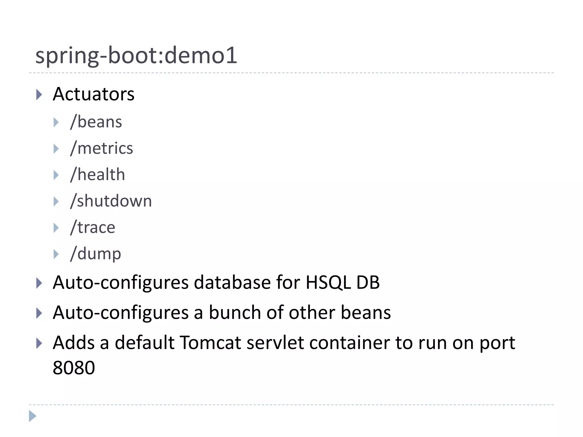 spring-boot:demo1
 Actuators
 /beans
 /metrics
 /health
 /shutdown
 /trace
 /dump
 Auto-configures database for HSQL DB
 Auto-configures a bunch of other beans
 Adds a default Tomcat servlet container to run on port
8080
 