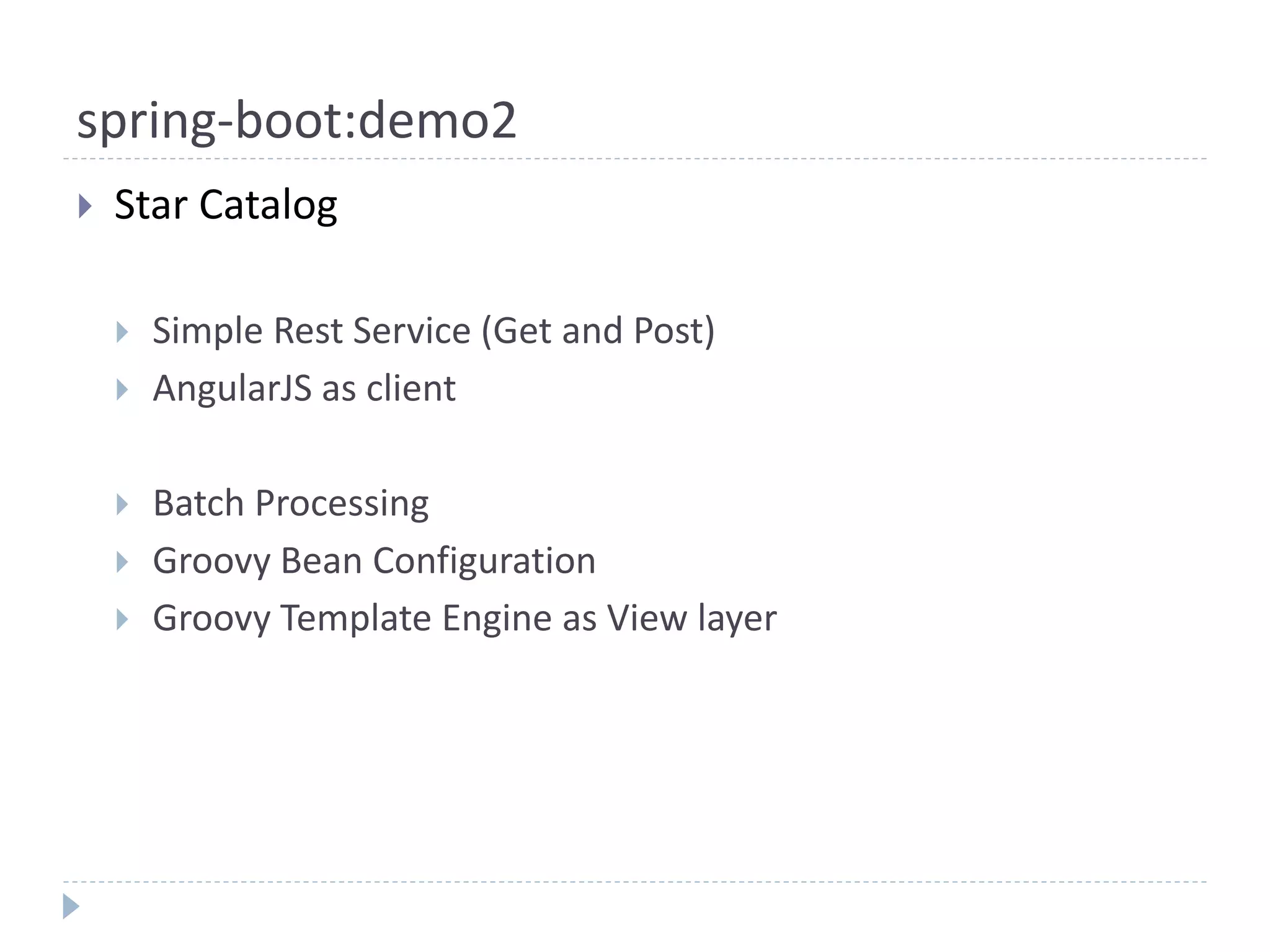 spring-boot:demo2
 Star Catalog
 Simple Rest Service (Get and Post)
 AngularJS as client
 Batch Processing
 Groovy Bean Configuration
 Groovy Template Engine as View layer
 