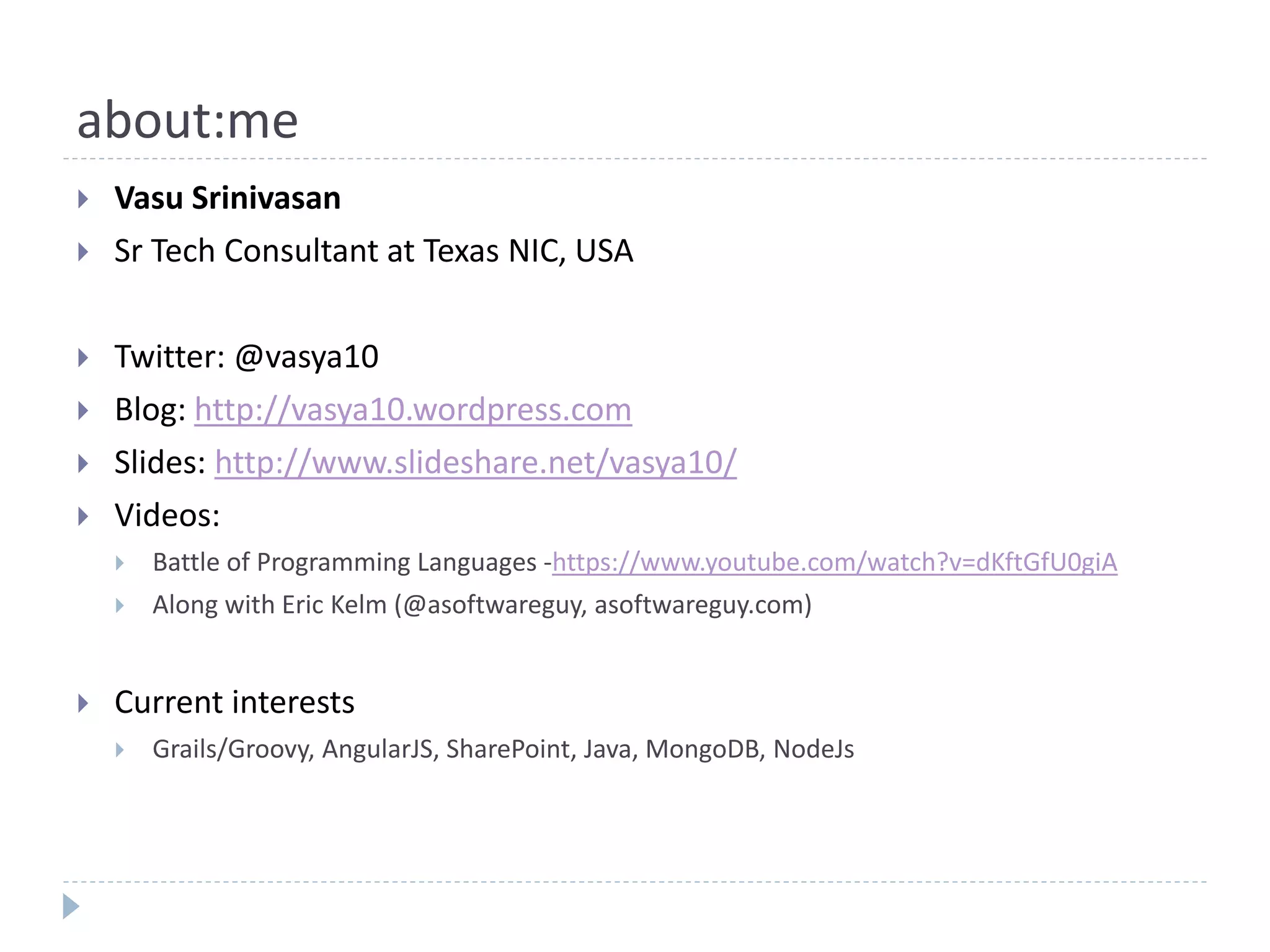 about:me
 Vasu Srinivasan
 Sr Tech Consultant at Texas NIC, USA
 Twitter: @vasya10
 Blog: http://vasya10.wordpress.com
 Slides: http://www.slideshare.net/vasya10/
 Videos:
 Battle of Programming Languages -https://www.youtube.com/watch?v=dKftGfU0giA
 Along with Eric Kelm (@asoftwareguy, asoftwareguy.com)
 Current interests
 Grails/Groovy, AngularJS, SharePoint, Java, MongoDB, NodeJs
 