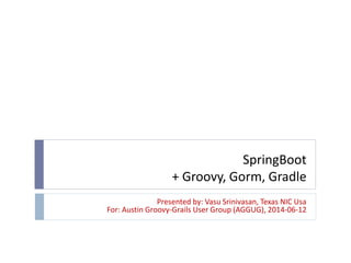 SpringBoot
+ Groovy, Gorm, Gradle
Presented by: Vasu Srinivasan, Texas NIC Usa
For: Austin Groovy-Grails User Group (AGGUG), 2014-06-12
 