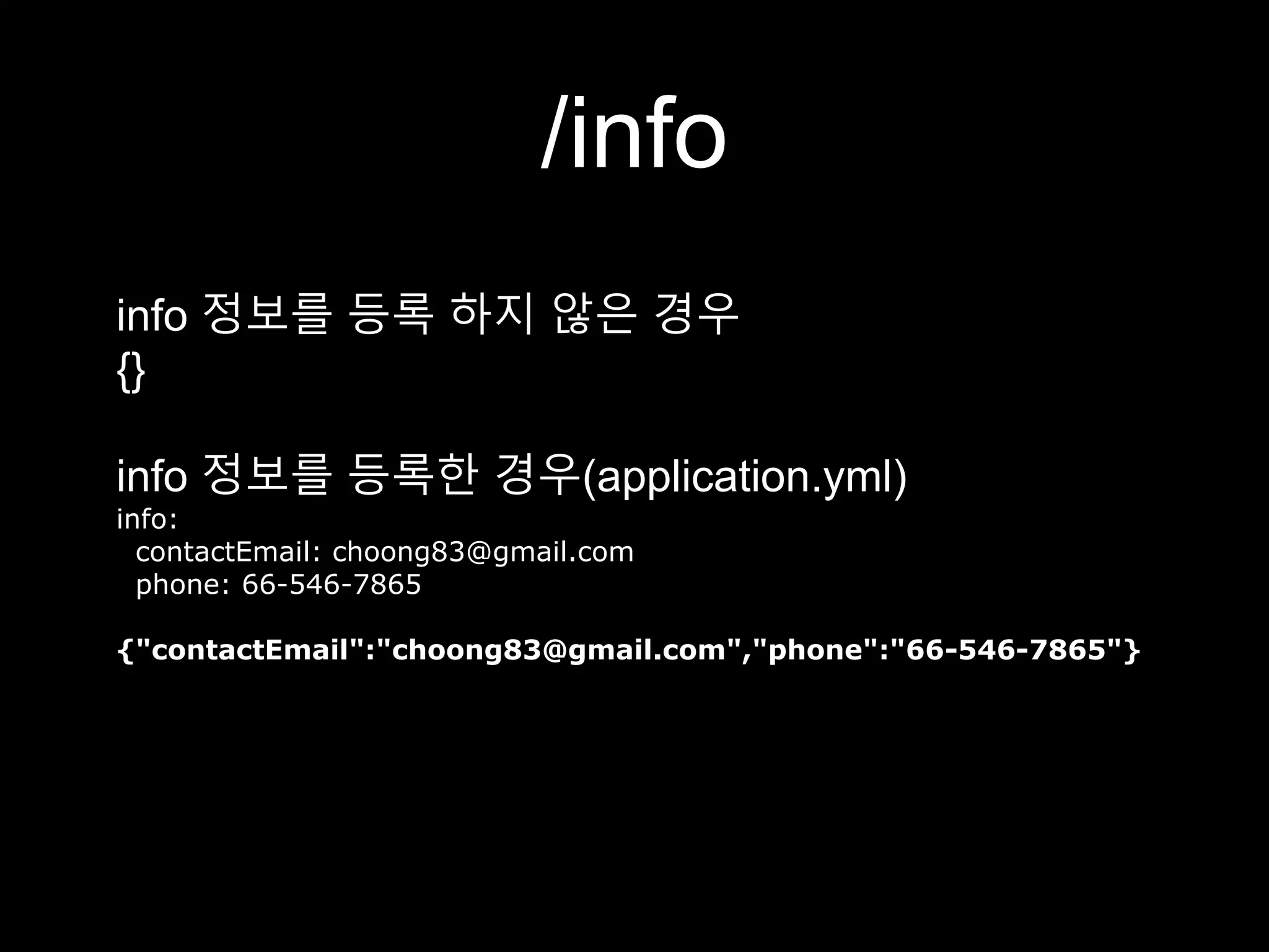 /info
info 정보를 등록 하지 않은 경우
{}
info 정보를 등록한 경우(application.yml)
info:
contactEmail: choong83@gmail.com
phone: 66-546-7865
{"contactEmail":"choong83@gmail.com","phone":"66-546-7865"}
 