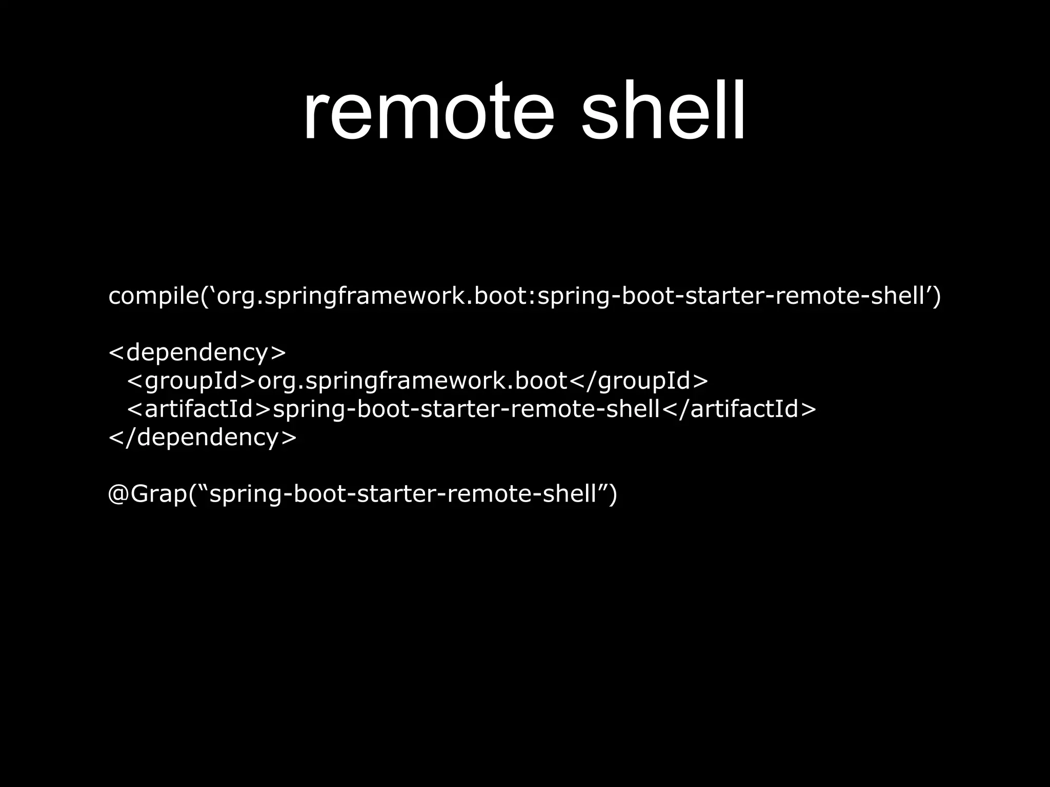 remote shell
compile(‘org.springframework.boot:spring-boot-starter-remote-shell’)
<dependency>
<groupId>org.springframework.boot</groupId>
<artifactId>spring-boot-starter-remote-shell</artifactId>
</dependency>
@Grap(“spring-boot-starter-remote-shell”)
 
