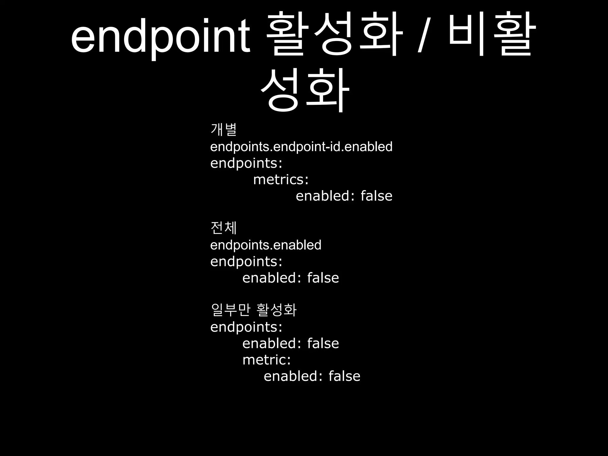 endpoint 활성화 / 비활
성화
개별
endpoints.endpoint-id.enabled
endpoints:
metrics:
enabled: false
전체
endpoints.enabled
endpoints:
enabled: false
일부만 활성화
endpoints:
enabled: false
metric:
enabled: false
 