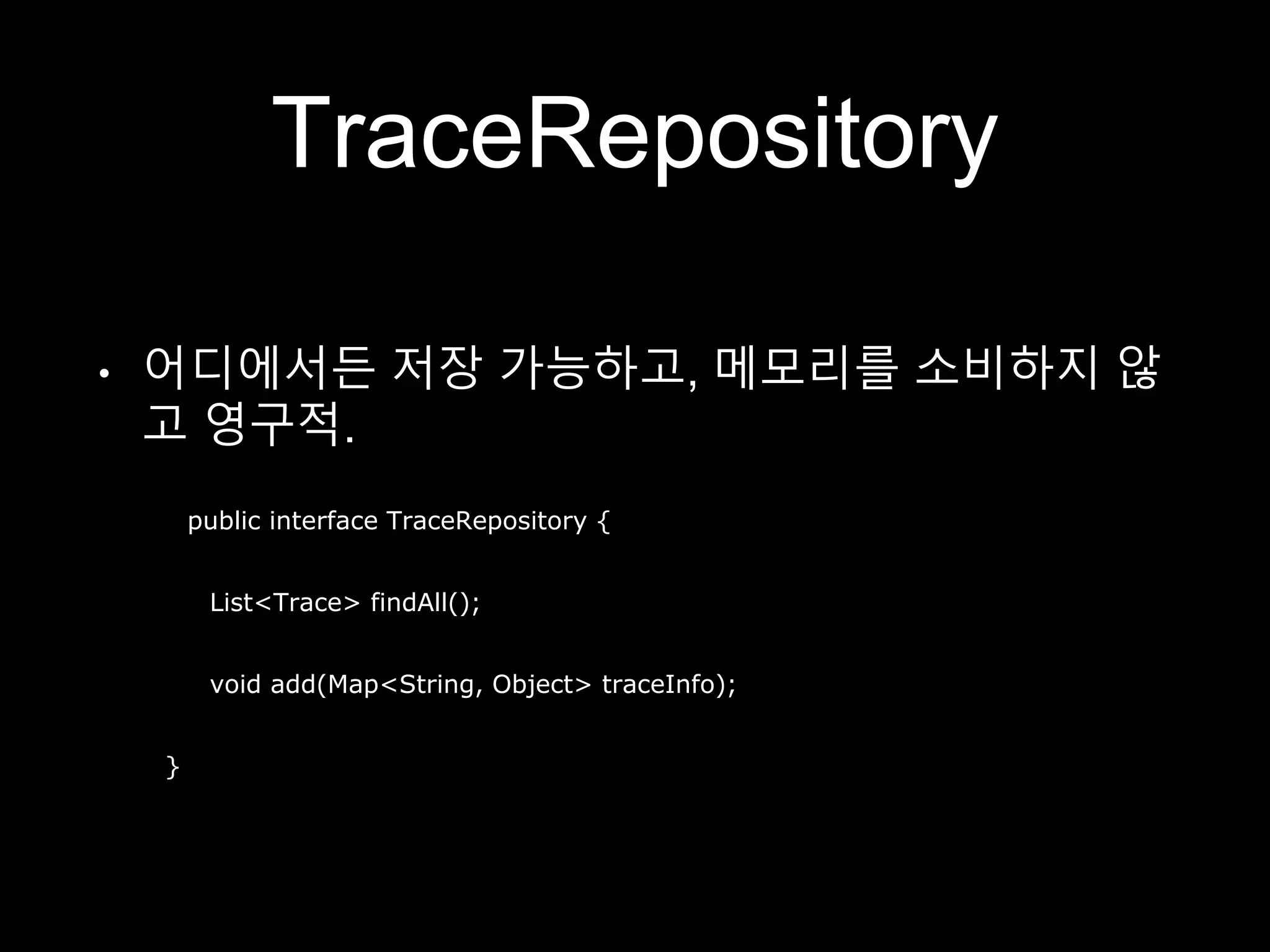 TraceRepository
• 어디에서든 저장 가능하고, 메모리를 소비하지 않
고 영구적.
public interface TraceRepository {
List<Trace> findAll();
void add(Map<String, Object> traceInfo);
}
 