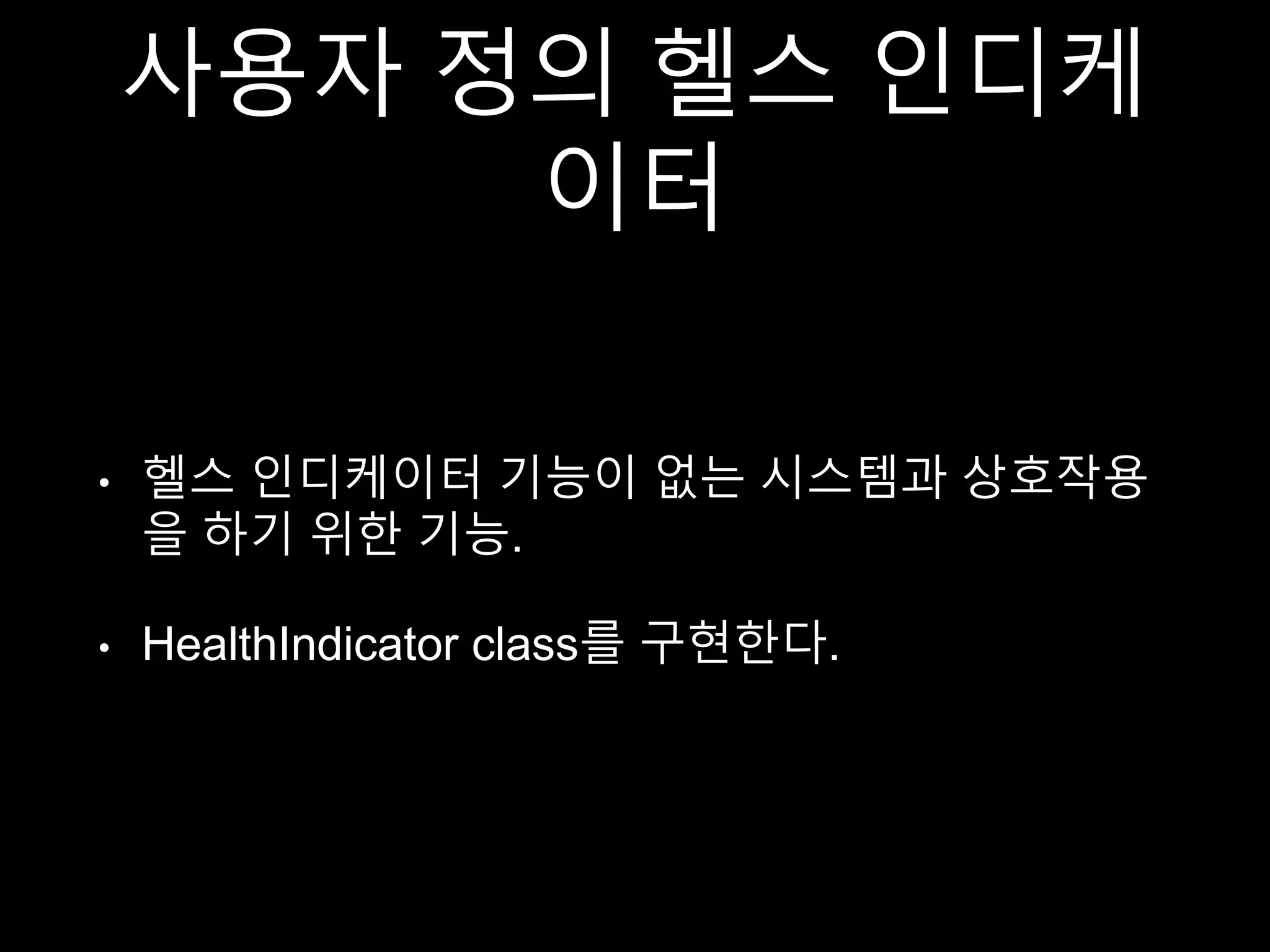 사용자 정의 헬스 인디케
이터
• 헬스 인디케이터 기능이 없는 시스템과 상호작용
을 하기 위한 기능.
• HealthIndicator class를 구현한다.
 
