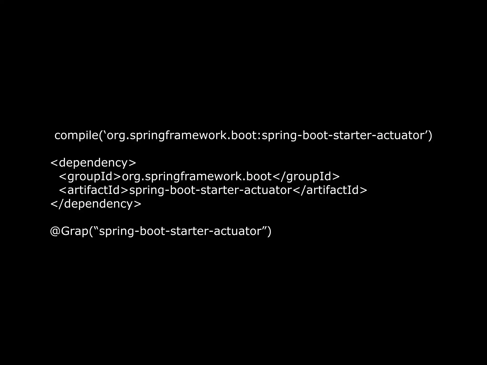compile(‘org.springframework.boot:spring-boot-starter-actuator’)
<dependency>
<groupId>org.springframework.boot</groupId>
<artifactId>spring-boot-starter-actuator</artifactId>
</dependency>
@Grap(“spring-boot-starter-actuator”)
 
