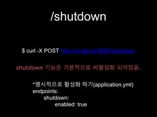 /shutdown
$ curl -X POST http://localhost:8080/shutdown
shutdown 기능은 기본적으로 비활성화 되어있음.
*명시적으로 활성화 하기(application.yml)
endpoints:
shutdown:
enabled: true
 