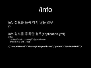 /info
info 정보를 등록 하지 않은 경우
{}
info 정보를 등록한 경우(application.yml)
info:
contactEmail: choong83@gmail.com
phone: 66-546-7865
{"contactEmail":"choong83@gmail.com","phone":"66-546-7865"}
 