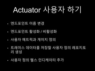 Actuator 사용자 하기
• 엔드포인트 이름 변경
• 엔드포인트 활성화 / 비활성화
• 사용자 메트릭과 게이지 정의
• 트레이스 데이터를 저장할 사용자 정의 레포지토
리 생성
• 사용자 정의 헬스 인디케이터 추가
 
