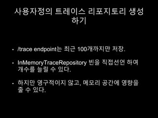 사용자정의 트레이스 리포지토리 생성
하기
• /trace endpoint는 최근 100개까지만 저장.
• InMemoryTraceRepository 빈을 직접선언 하여
개수를 늘릴 수 있다.
• 하지만 영구적이지 않고, 메모리 공간에 영향을
줄 수 있다.
 