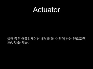 Actuator
실행 중인 애플리케이션 내부를 볼 수 있게 하는 엔드포인
트(URI)을 제공.
 