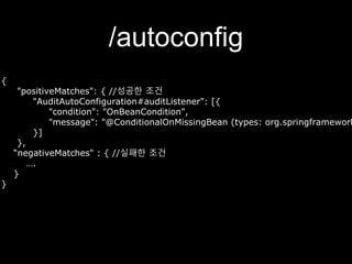 /autoconfig
{
"positiveMatches": { //성공한 조건
"AuditAutoConfiguration#auditListener": [{
"condition": "OnBeanCondition",
"message": "@ConditionalOnMissingBean (types: org.springframework
}]
},
“negativeMatches" : { //실패한 조건
….
}
}
 