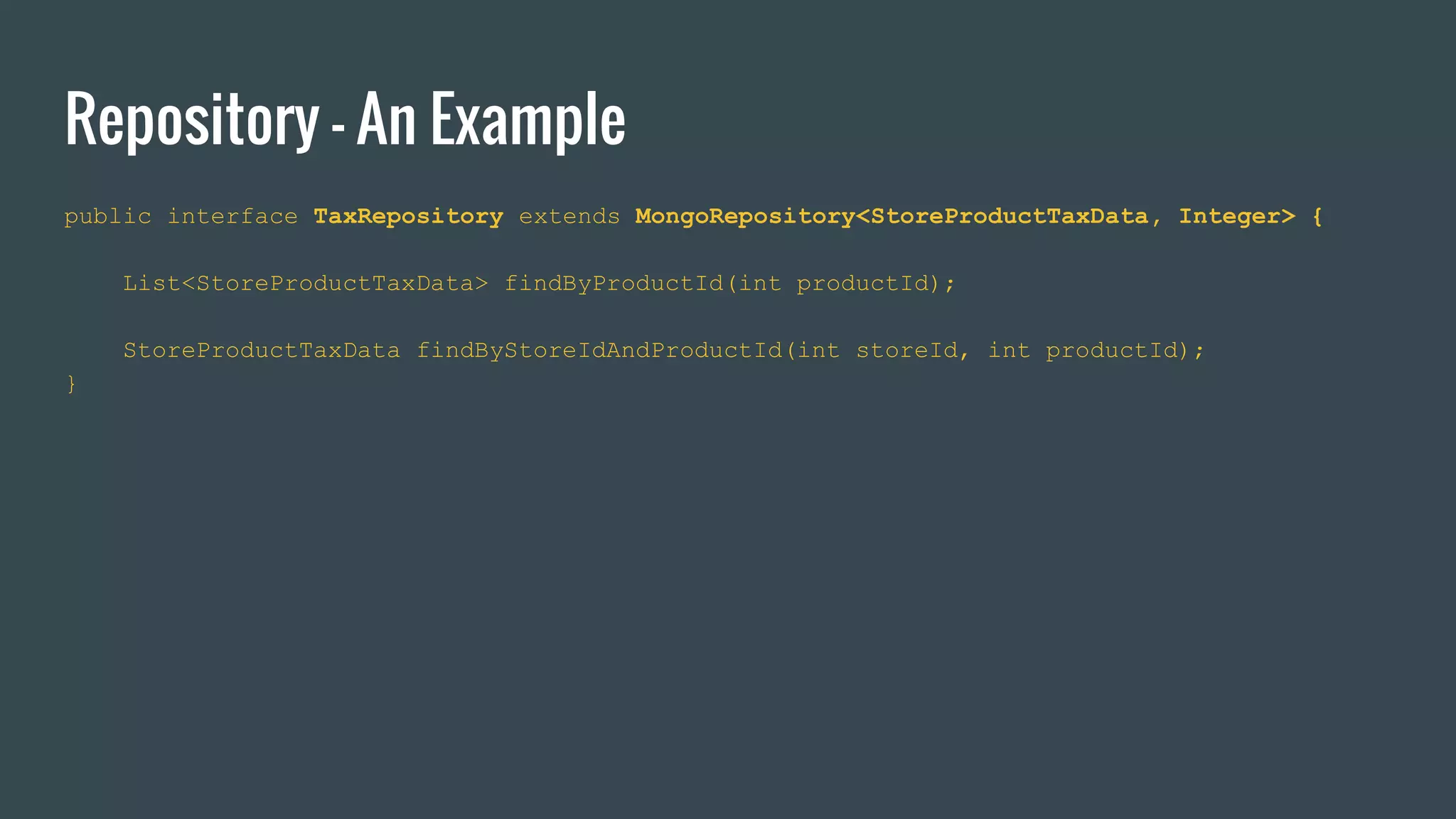 Repository - An Example
public interface TaxRepository extends MongoRepository<StoreProductTaxData, Integer> {
List<StoreProductTaxData> findByProductId(int productId);
StoreProductTaxData findByStoreIdAndProductId(int storeId, int productId);
}
 