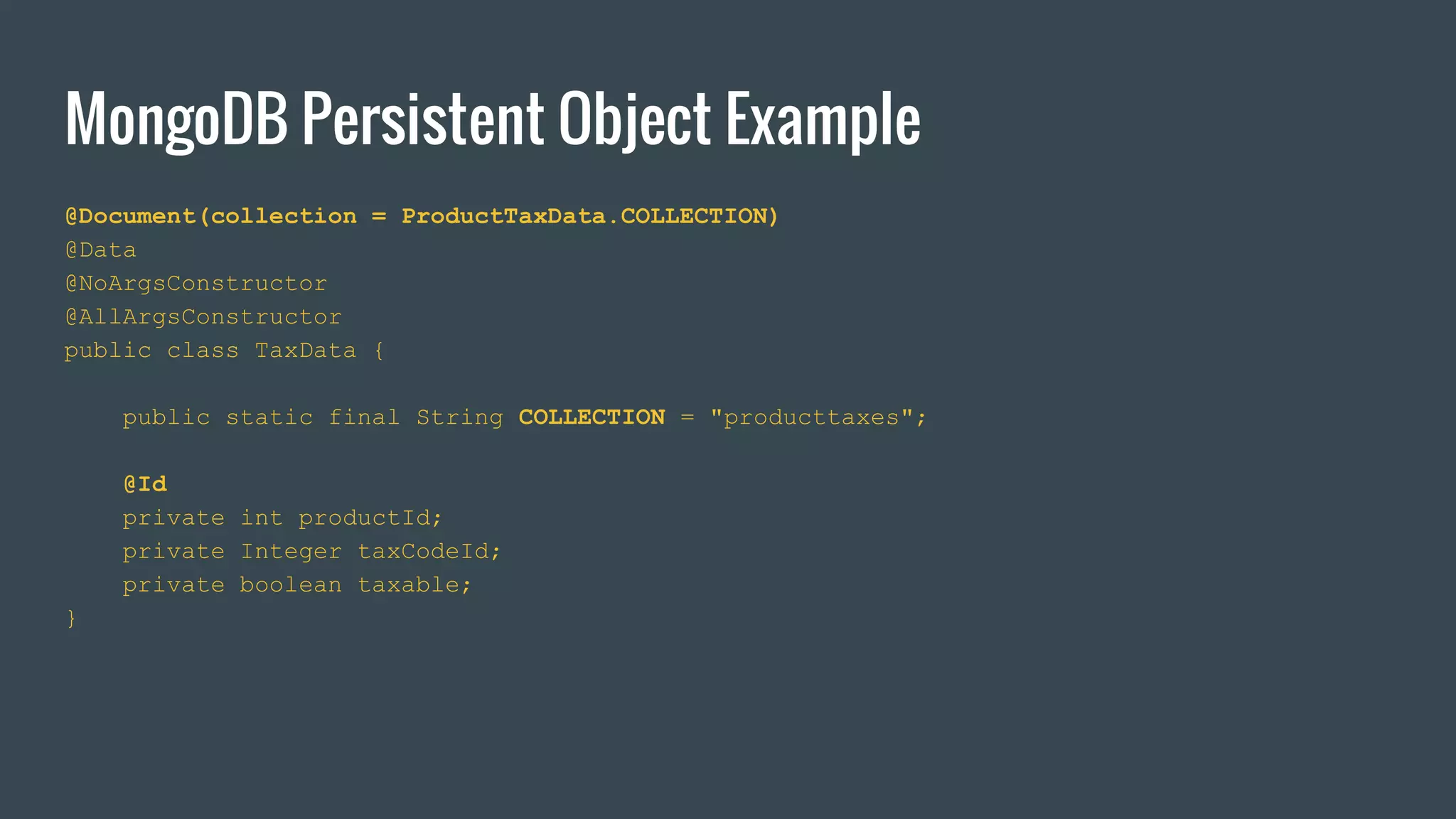 MongoDB Persistent Object Example
@Document(collection = ProductTaxData.COLLECTION)
@Data
@NoArgsConstructor
@AllArgsConstructor
public class TaxData {
public static final String COLLECTION = "producttaxes";
@Id
private int productId;
private Integer taxCodeId;
private boolean taxable;
}
 